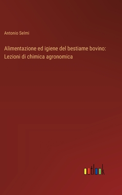 Alimentazione ed igiene del bestiame bovino: Lezioni di chimica agronomica - Selmi, Antonio