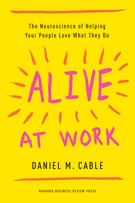 Alive at Work: The Neuroscience of Helping Your People Love What They Do - Cable, Daniel M