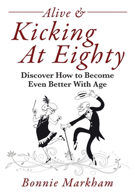 Alive & Kicking At Eighty: Discover How to Become Even Better With Age - Markham, Bonnie