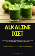 Alkaline Diet: A Step-By-Step Guide To Immediate Adoption Of An Alkaline Diet And Maintaining A Balanced Acidity Level (The Most Effective Alkaline Diet To Reduce Body Acid)
