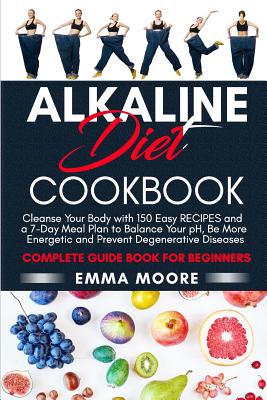 Alkaline Diet Cookbook: Cleanse Your Body with 150 Alkaline Recipes and a 7-Day Meal Plan to Balance Your pH, Be More Energetic and Prevent Degenerative Diseases - Complete Guide Book for Beginners - Moore, Emma