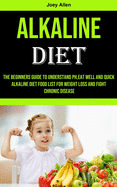 Alkaline Diet: The Beginners Guide to Understand Ph, eat Well and Quick Alkaline Diet Food List for Weight Loss and Fight Chronic Disease