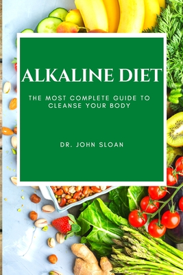 Alkaline Diet: The Most Complete Guide to Cleanse Your Body - Sloan, John, Dr.