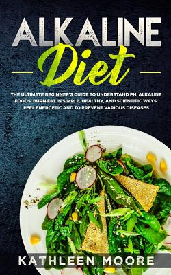 Alkaline Diet: The Ultimate Beginners Guide to Understand pH, Alkaline Foods, Weight Loss in Simple, Healthy and Scientific Ways, Be More Energetic and the Prevention of Degenerative Diseases - Moore, Kathleen