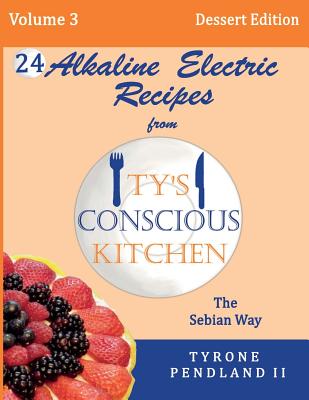 Alkaline Electric Recipes From Ty's Conscious Kitchen: The Sebian Way Volume 3 Dessert Edition: 24 Recipes Including New Alkaline Electric Dessert Sweet Treats! - Pendland, Lynda D, and Pendland, Jonathan T, and Pendland, Tabitha D