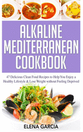 Alkaline Mediterranean Cookbook: 47 Delicious Clean Food Recipes to Help You Enjoy a Healthy Lifestyle and Lose Weight without Feeling Deprived