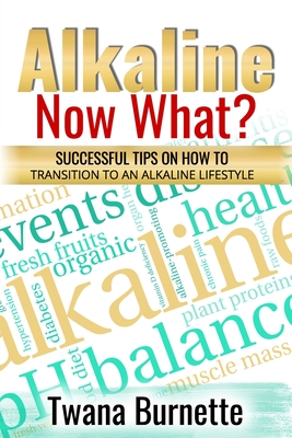 Alkaline Now What?: Successful Tips on how to Transition to an Alkaline Lifestyle - Burnette, Twana