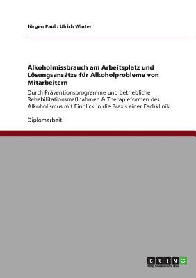 Alkoholmissbrauch am Arbeitsplatz und Lsungsans?tze f?r Alkoholprobleme von Mitarbeitern: Durch Pr?ventionsprogramme und betriebliche Rehabilitationsma?nahmen & Therapieformen des Alkoholismus mit Einblick in die Praxis einer Fachklinik - Paul, J?rgen, and Winter, Ulrich