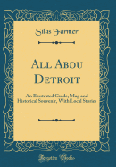 All Abou Detroit: An Illustrated Guide, Map and Historical Souvenir, with Local Stories (Classic Reprint)