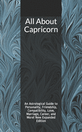 All about Capricorn: An Astrological Guide to Personality, Friendship, Compatibility, Love, Marriage, Career, and More! New Expanded Edition