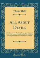 All about Devils: Or an Inquiry as to Whether Modern Spiritualism and Other Great Reforms Come from His Satanic Majesty and His Subordinates in the Kingdom of Darkness (Classic Reprint)