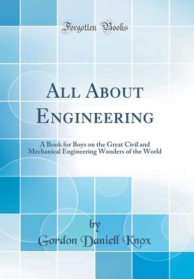 All about Engineering: A Book for Boys on the Great Civil and Mechanical Engineering Wonders of the World (Classic Reprint) - Knox, Gordon Daniell
