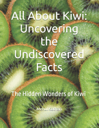 All About Kiwi: Uncovering the Undiscovered Facts: The Hidden Wonders of Kiwi