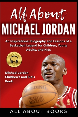 All About Michael Jordan: An Inspirational Biography and Lessons of a Basketball Legend for Children, Young Adults, and Kids - All about Books