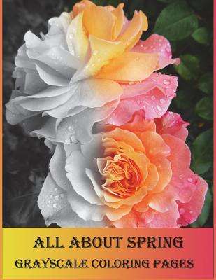 All about Spring Grayscale Coloring Pages: Grayscale Coloring Book Is So Challenging for Those Who Love Coloring. Let's Enjoy with Variety of Flowers. - Williams, Vanessa