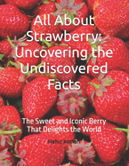 All About Strawberry: Uncovering the Undiscovered Facts: The Sweet and Iconic Berry That Delights the World