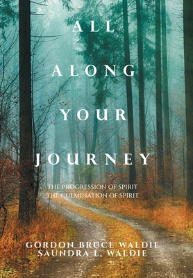 All Along Your Journey: The Progression of Spirit the Culmination of Spirit - Waldie, Gordon Bruce, and Waldie, Saundra L