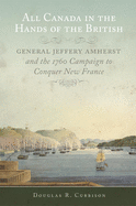 All Canada in the Hands of the British: General Jeffery Amherst and the 1760 Campaign to Conquer New France Volume 43