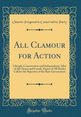 All Clamour for Action: Liberals, Conservatives and Independents, Men of All Classes and Creeds, Papers of All Shades Call for the Rejection of the Ross Government (Classic Reprint) - Party, Ontario Progressive Conservative