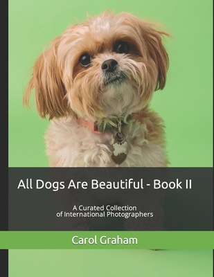 All Dogs Are Beautiful - Book II -: A Curated Collection of International Photographers - Graham, Carol