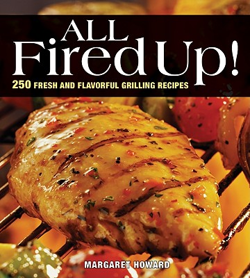 All Fired Up!: 250 Fresh and Flavorful Grilling Recipes - Howard, Margaret