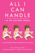 All I Can Handle: I'm No Mother Teresa: A Life Raising Three Daughters with Autism