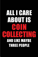 All I Care about Is Coin Collecting and Like Maybe Three People: Blank Lined 6x9 Coin Collecting Passion and Hobby Journal/Notebooks for Passionate People or as Gift for the Ones Who Eat, Sleep and Live It Forever.