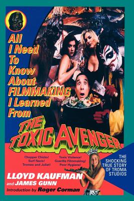 All I Need to Know about Filmmaking I Learned from the Toxic Avenger: The Shocking True Story of Troma Studios - Kaufman, Lloyd, and Gunn, James, Col., and Corman, Roger (Introduction by)