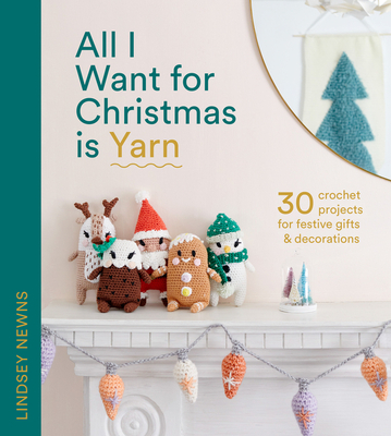 All I Want for Christmas Is Yarn: 30 Crochet Projects for Festive Gifts and Decorations - Newns, Lindsey