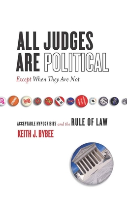 All Judges Are Political--Except When They Are Not: Acceptable Hypocrisies and the Rule of Law - Bybee, Keith