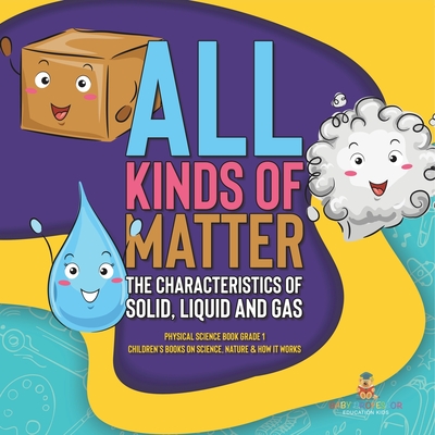 All Kinds of Matter: The Characteristics of Solid, Liquid and Gas Physical Science Book Grade 1 Children's Books on Science, Nature & How It Works - Baby Professor