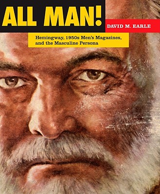 All Man!: Hemingway, 1950s Men's Magazines, and the Masculine Persona - Earle, David M