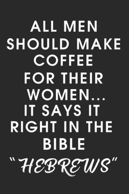 All Men Should Make Coffee for their Women It says it right in the Bible HEBREWS - Journaling, R&e