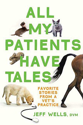 All My Patients Have Tales: Favorite Stories from a Vet's Practice - Wells, Jeff, D.V