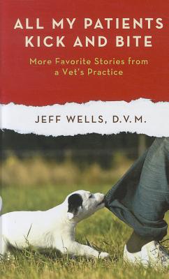 All My Patients Kick and Bite: More Favorite Stories from a Vet's Practice - Wells, Jeff D V M
