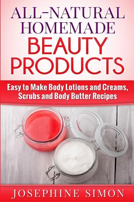 All-Natural Homemade Beauty Products: Easy to Make Body Lotions and Creams, Scrubs and Body Butters Recipes - Simon, Josephine