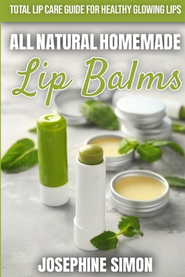 All-Natural Homemade Lip Balms: Total Lip Care Guide for Healthy Glowing Lips - Simon, Josephine