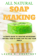 All Natural Soap Making: Ultimate Guide To Creating Nourishing Natural Soap At Home For You And Your Family - 25 Easy DIY Homemade Soap Recipes, Making Soap From Scratch And With Natural Ingredients