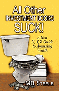 All Other Investment Books Suck!: A Gen X, Y, Z Guide to Amassing Wealth