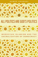 All Politics Are God's Politics: Moroccan Islamism and the Sacralization of Democracy
