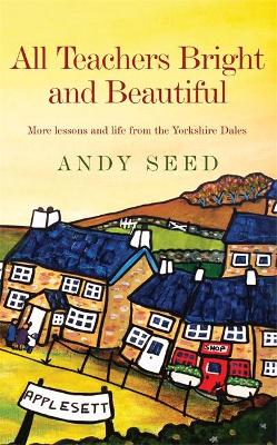 All Teachers Bright and Beautiful (Book 3): A light-hearted memoir of a husband, father and teacher in Yorkshire Dales - Seed, Andy