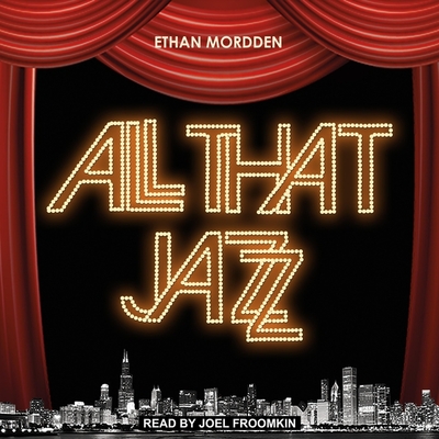 All That Jazz: The Life and Times of the Musical Chicago - Mordden, Ethan, and Froomkin, Joel (Read by)