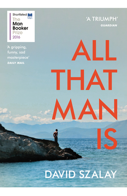 All That Man Is: Shortlisted for the Man Booker Prize 2016 - Szalay, David