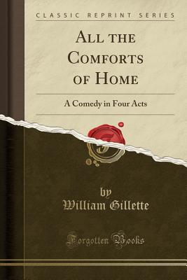 All the Comforts of Home: A Comedy in Four Acts (Classic Reprint) - Gillette, William, Professor