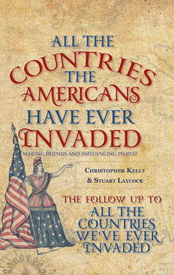 All the Countries the Americans Have Ever Invaded: Making Friends and Influencing People? - Kelly, Christopher, Professor, and Laycock, Stuart