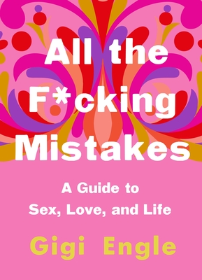 All the F*cking Mistakes: A Guide to Sex, Love, and Life - Engle, Gigi