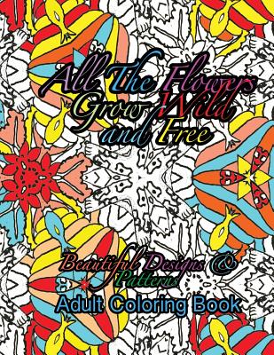 All the Flowers Grow Wild & Free Beautiful Designs & Patterns Adult Coloring Boo - Peaceful Mind Adult Coloring Books