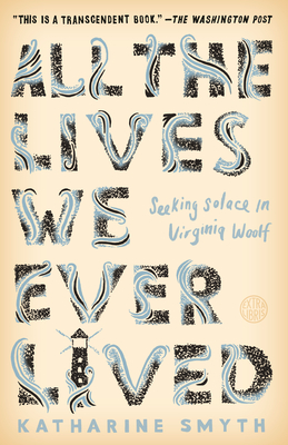 All the Lives We Ever Lived: Seeking Solace in Virginia Woolf - Smyth, Katharine