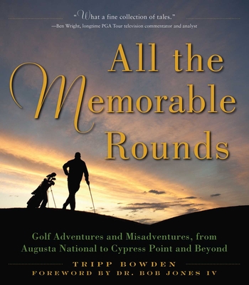 All the Memorable Rounds: Golf Adventures and Misadventures, from Augusta National to Cypress Point and Beyond - Bowden, Tripp, and Jones, Bob (Foreword by)