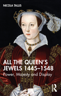 All the Queen's Jewels, 1445-1548: Power, Majesty and Display - Tallis, Nicola